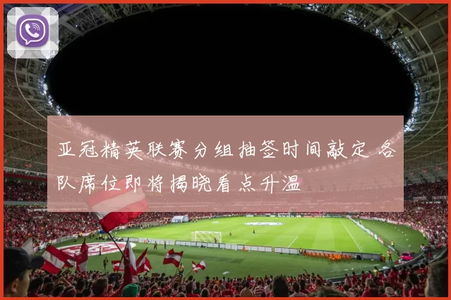 亚冠精英联赛分组抽签时间敲定 各队席位即将揭晓看点升温