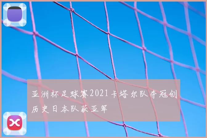 亚洲杯足球赛2021卡塔尔队夺冠创历史日本队获亚军
