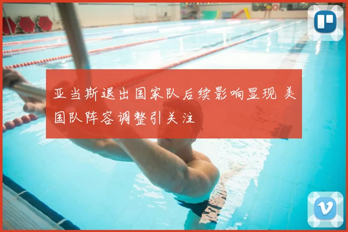 亚当斯退出国家队后续影响显现 美国队阵容调整引关注