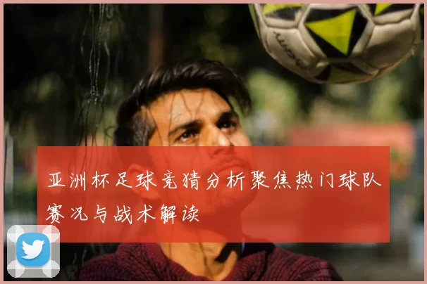 亚洲杯足球竞猜分析聚焦热门球队赛况与战术解读