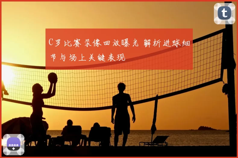 C罗比赛录像回放曝光 解析进球细节与场上关键表现