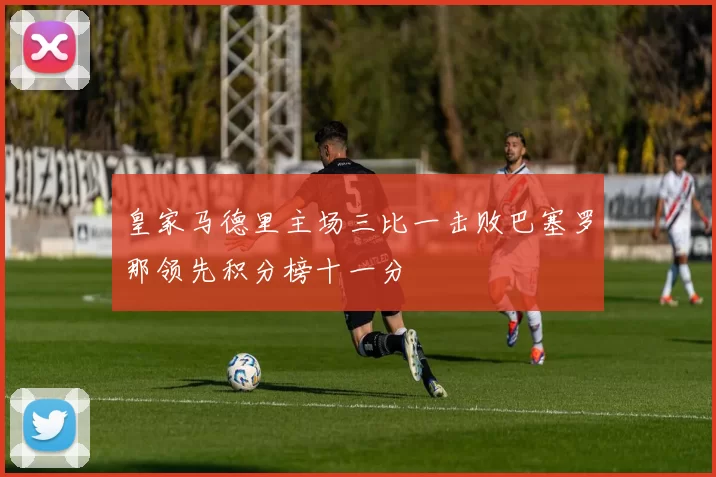 皇家马德里主场三比一击败巴塞罗那领先积分榜十一分