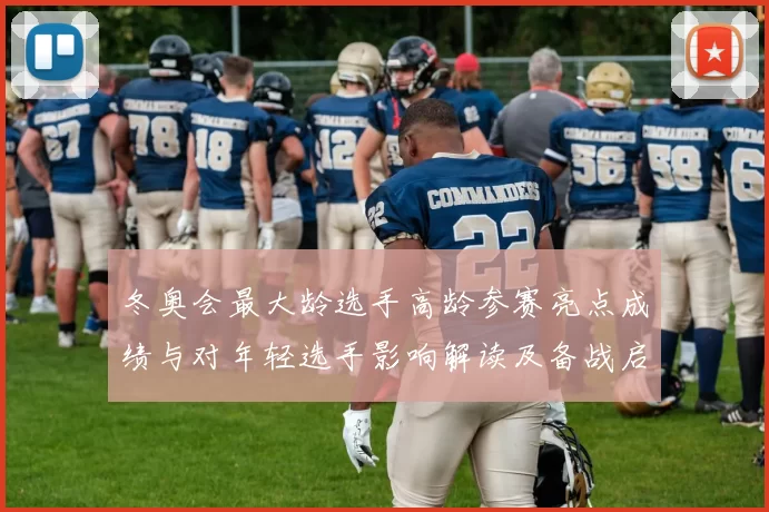 冬奥会最大龄选手高龄参赛亮点成绩与对年轻选手影响解读及备战启示