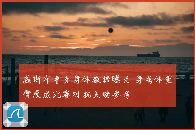 威斯布鲁克身体数据曝光 身高体重臂展成比赛对抗关键参考