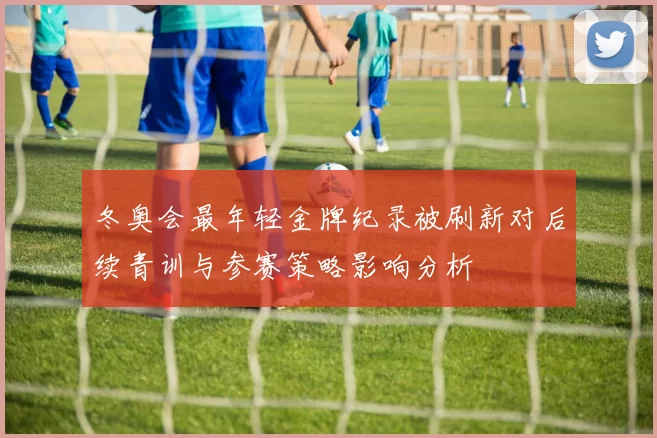 冬奥会最年轻金牌纪录被刷新对后续青训与参赛策略影响分析