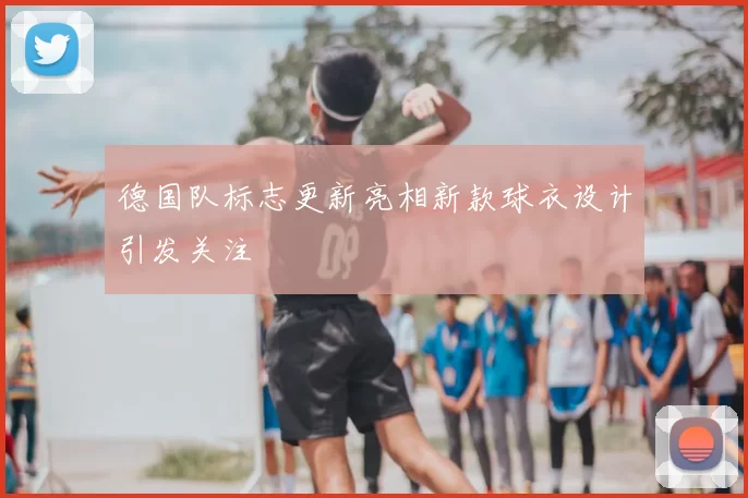 德国队标志更新亮相新款球衣设计引发关注
