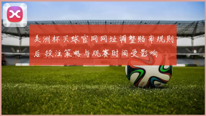 美洲杯买球官网网址调整赔率规则后 投注策略与观赛时间受影响