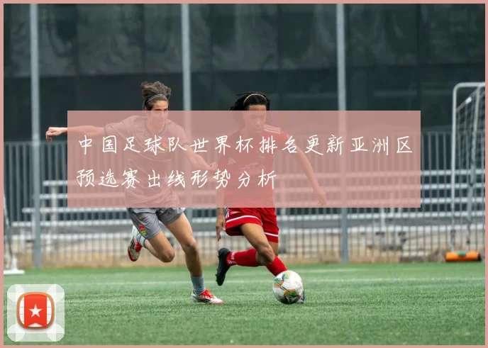 中国足球队世界杯排名更新亚洲区预选赛出线形势分析