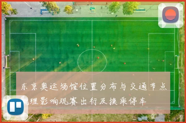 东京奥运场馆位置分布与交通节点梳理影响观赛出行及换乘停车