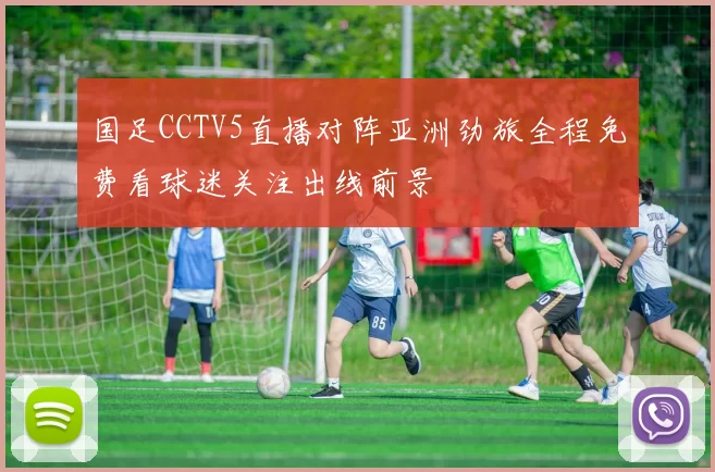 国足CCTV5直播对阵亚洲劲旅全程免费看球迷关注出线前景
