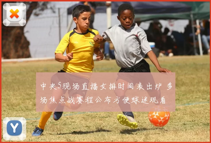 中央5现场直播女排时间表出炉 多场焦点战赛程公布方便球迷观看