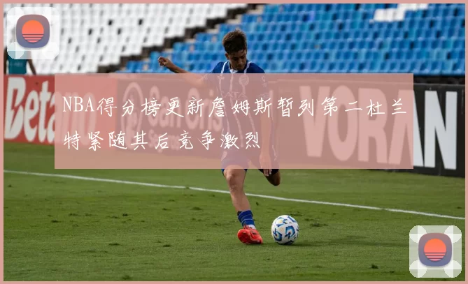 NBA得分榜更新詹姆斯暂列第二杜兰特紧随其后竞争激烈
