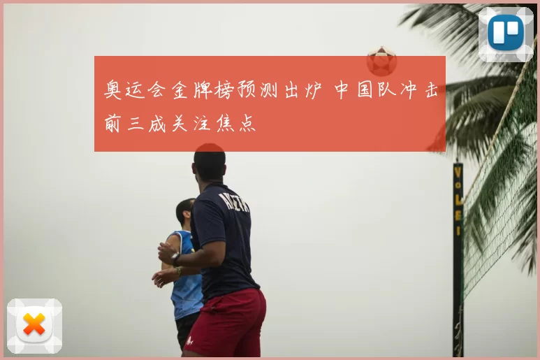 奥运会金牌榜预测出炉 中国队冲击前三成关注焦点