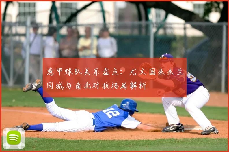 意甲球队关系盘点:尤文国米米兰同城与南北对抗格局解析