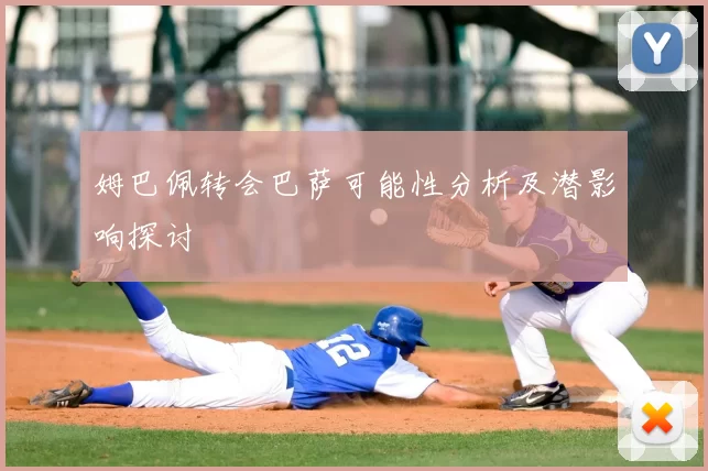 姆巴佩转会巴萨可能性分析及潜影响探讨