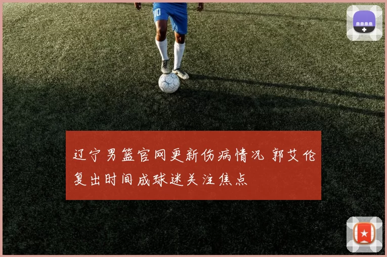 辽宁男篮官网更新伤病情况 郭艾伦复出时间成球迷关注焦点