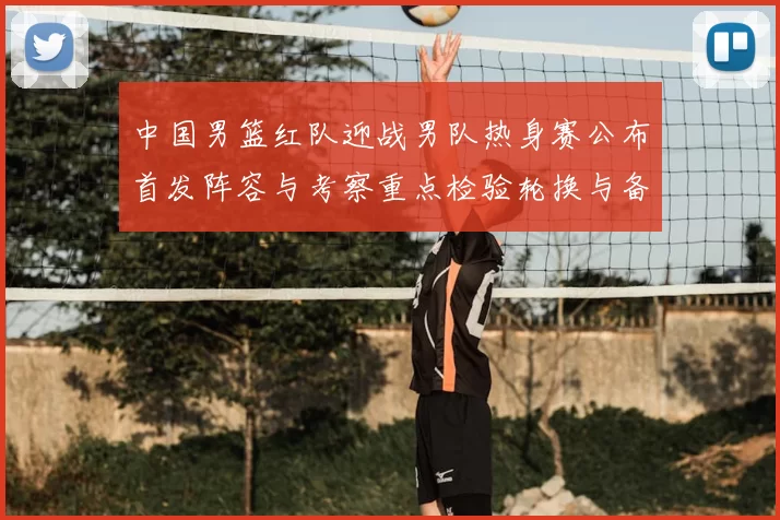 中国男篮红队迎战男队热身赛公布首发阵容与考察重点检验轮换与备战策略