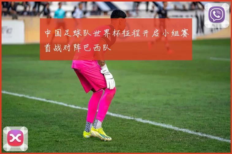 中国足球队世界杯征程开启小组赛首战对阵巴西队