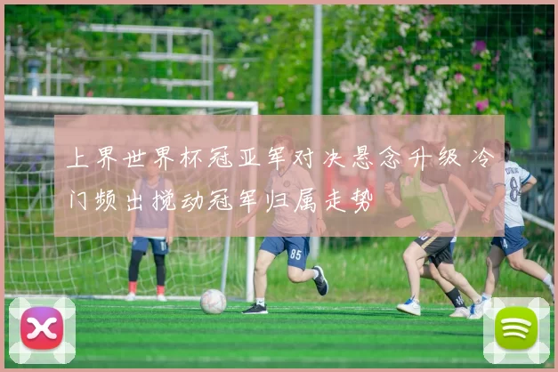 上界世界杯冠亚军对决悬念升级 冷门频出搅动冠军归属走势