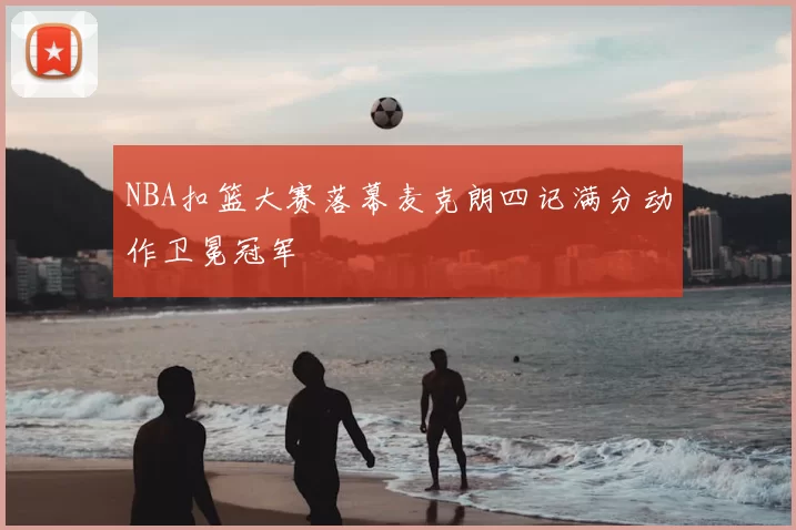 NBA扣篮大赛落幕麦克朗四记满分动作卫冕冠军