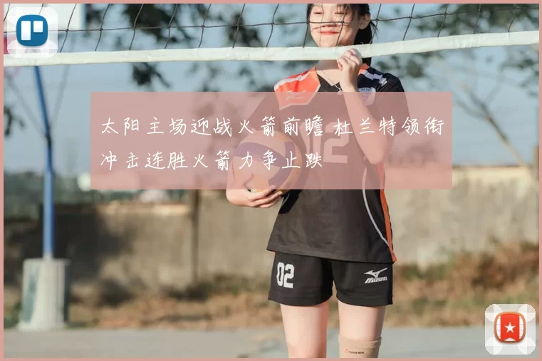 太阳主场迎战火箭前瞻 杜兰特领衔冲击连胜火箭力争止跌