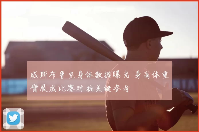 威斯布鲁克身体数据曝光 身高体重臂展成比赛对抗关键参考