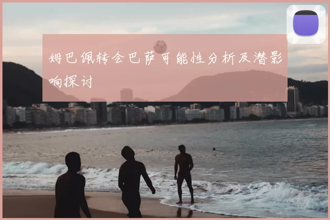 姆巴佩转会巴萨可能性分析及潜影响探讨