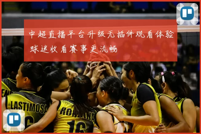 中超直播平台升级无插件观看体验 球迷收看赛事更流畅