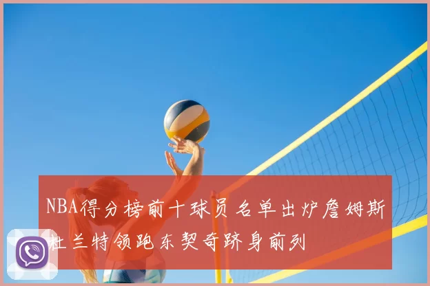 NBA得分榜前十球员名单出炉詹姆斯杜兰特领跑东契奇跻身前列