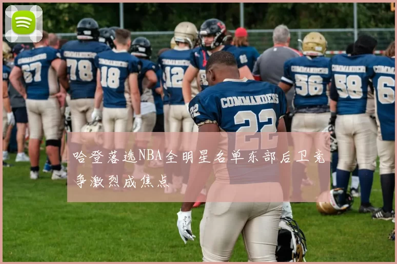哈登落选NBA全明星名单东部后卫竞争激烈成焦点
