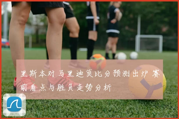 里斯本对马里迪莫比分预测出炉 赛前看点与胜负走势分析