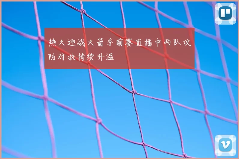 热火迎战火箭季前赛直播中两队攻防对抗持续升温