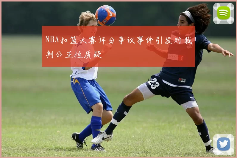 NBA扣篮大赛评分争议事件引发对裁判公正性质疑