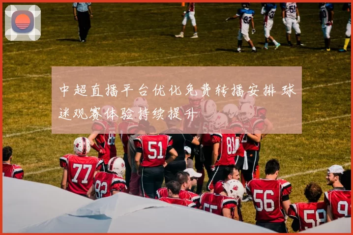 中超直播平台优化免费转播安排 球迷观赛体验持续提升