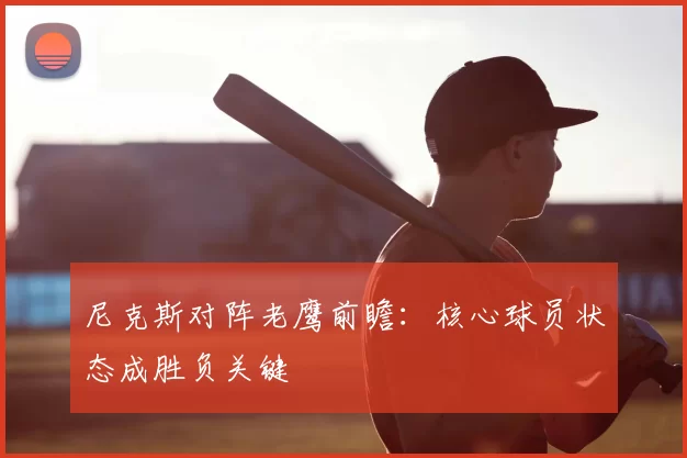 尼克斯对阵老鹰前瞻：核心球员状态成胜负关键