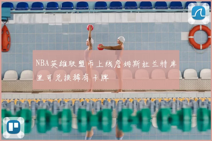 NBA英雄联盟币上线詹姆斯杜兰特库里可兑换稀有卡牌