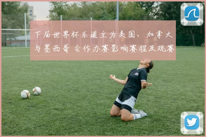 下届世界杯东道主为美国、加拿大与墨西哥 合作办赛影响赛程及观赛安排
