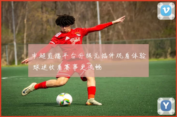 中超直播平台升级无插件观看体验 球迷收看赛事更流畅